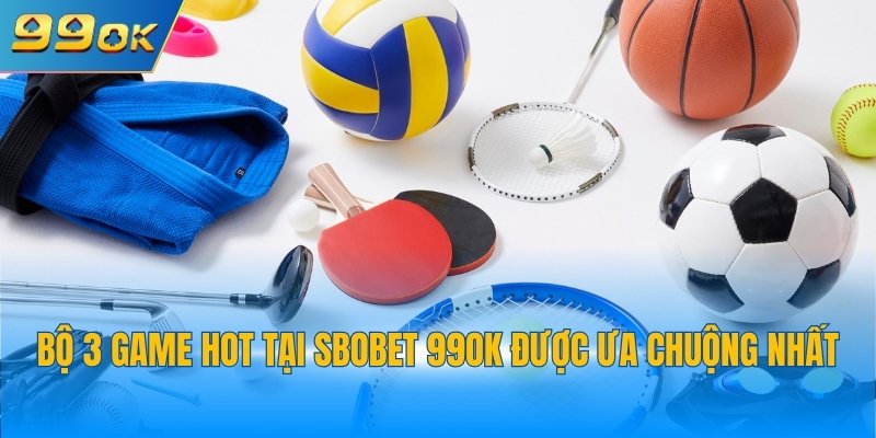 Bộ 3 game hot tại SBOBET 99OK được ưa chuộng nhất