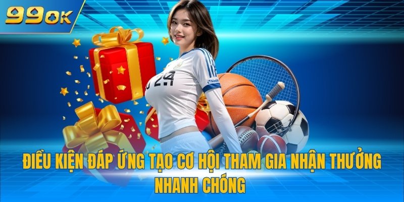 Điều kiện đáp ứng tạo cơ hội tham gia nhận thưởng nhanh chóng